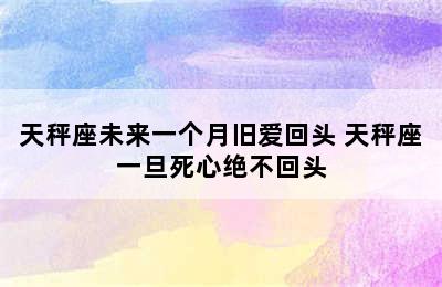 天秤座未来一个月旧爱回头 天秤座一旦死心绝不回头